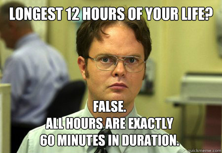 LONGEST 12 HOURS OF YOUR LIFE? False.
All hours are exactly
60 minutes in duration.  Dwight