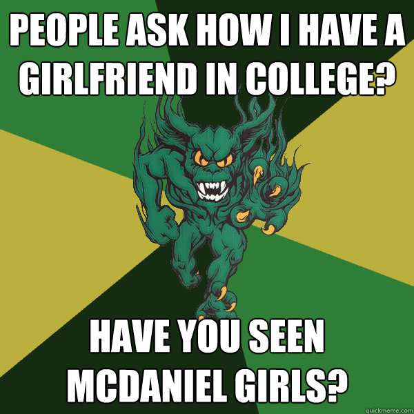 People ask how i have a girlfriend in college? Have you seen McDaniel Girls?  Green Terror