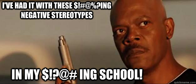 I've had it with these $!#@%?ing negative stereotypes in my $!?@# ing school!  Snakes on a Plane Sammy Jackson