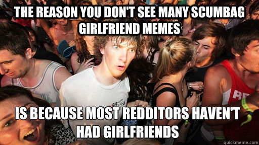 The reason you don't see many scumbag girlfriend memes is because most redditors haven't had girlfriends  Sudden Clarity Clarence