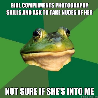 Girl compliments photography skills and ask to take nudes of her Not sure if she's into me  Foul Bachelor Frog