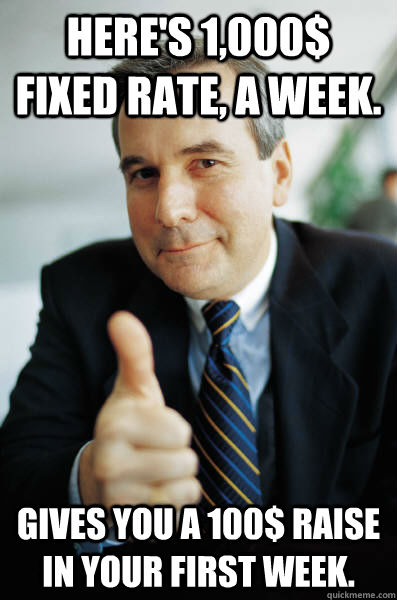 Here's 1,000$ fixed rate, a week. Gives you a 100$ raise in your first week. - Here's 1,000$ fixed rate, a week. Gives you a 100$ raise in your first week.  Good Guy Boss