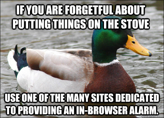 if you are forgetful about putting things on the stove use one of the many sites dedicated to providing an in-browser alarm. - if you are forgetful about putting things on the stove use one of the many sites dedicated to providing an in-browser alarm.  Actual Advice Mallard