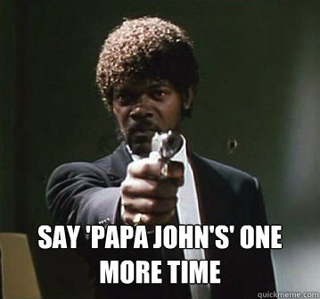 
 
Say 'Papa John's' one more time - 
 
Say 'Papa John's' one more time  Samual L Jackson