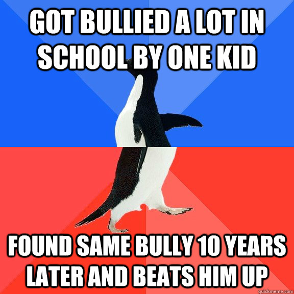 got bullied a lot in school by one kid found same bully 10 years later and beats him up  Socially Awkward Awesome Penguin