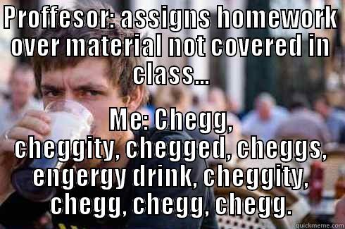 PROFFESOR: ASSIGNS HOMEWORK OVER MATERIAL NOT COVERED IN CLASS... ME: CHEGG, CHEGGITY, CHEGGED, CHEGGS, ENGERGY DRINK, CHEGGITY, CHEGG, CHEGG, CHEGG. Lazy College Senior
