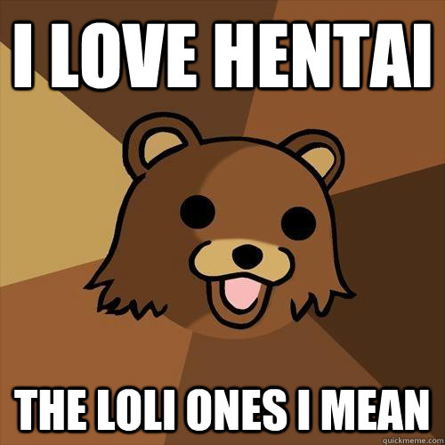 I love hentai the loli ones i mean  Pedobear