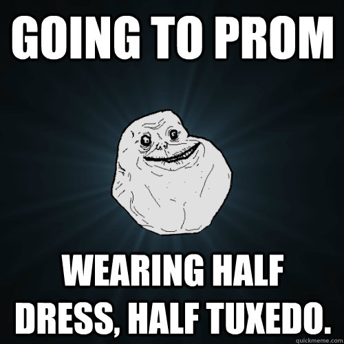 Going to prom wearing half dress, half tuxedo.  Forever Alone