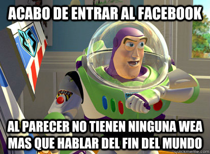 acabo de entrar al facebook al parecer no tienen ninguna wea mas que hablar del fin del mundo  