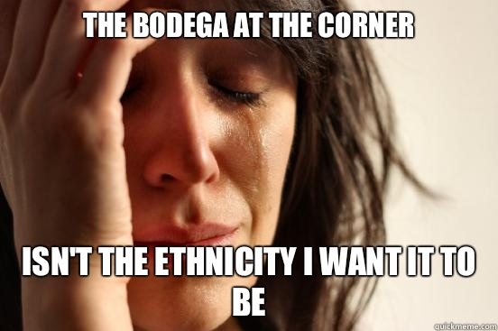 the bodega at the corner isn't the ethnicity I want it to be  First World Problems