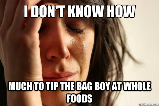 i don't know how much to tip the bag boy at whole foods  First World Problems