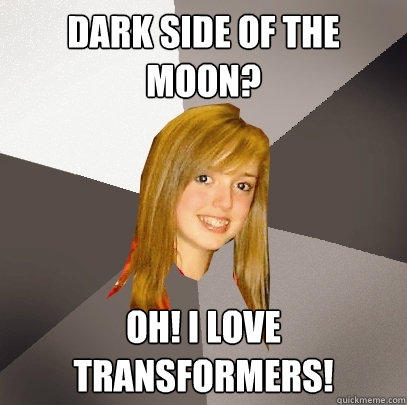 Dark Side of the moon? Oh! i love transformers! - Dark Side of the moon? Oh! i love transformers!  Musically Oblivious 8th Grader