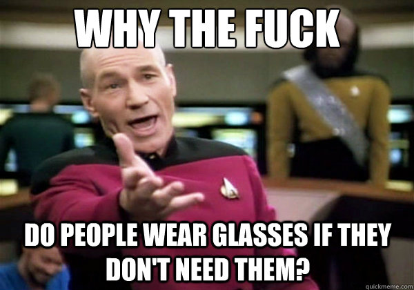 Why the fuck do people wear glasses if they don't need them?  Why The Fuck Picard