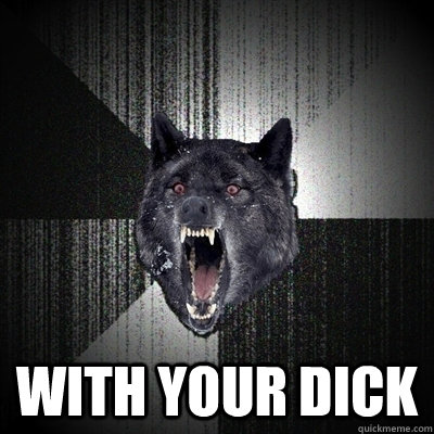  with your dick  Insanity Wolf