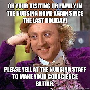Oh your visiting ur family in the nursing home again since the last Holiday! Please yell at the nursing staff to make your conscience better.  Condescending Wonka