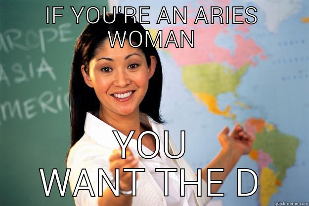IF YOU'RE AN ARIES WOMAN YOU WANT THE D Unhelpful High School Teacher