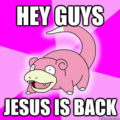 Hey guys Jesus is back  Slowpoke