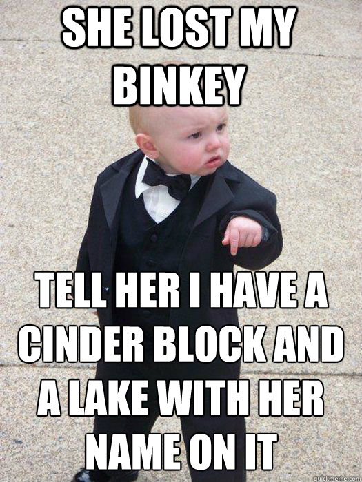She lost my binkey Tell her I have a cinder block and a lake with HER name on it Caption 3 goes here  Baby Godfather