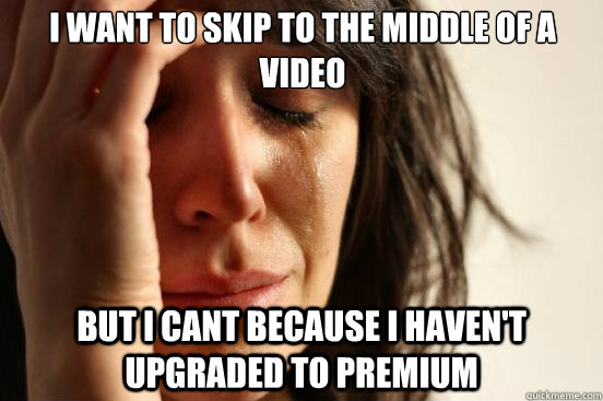 I want to skip to the middle of a video But I cant because i haven't upgraded to premium  First World Problems
