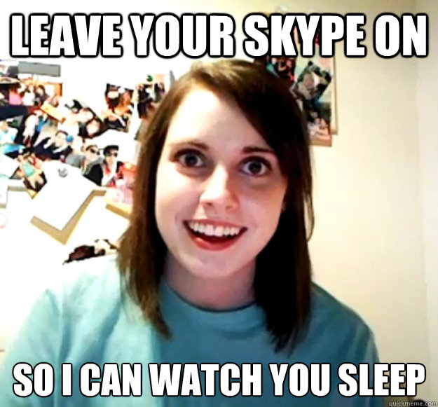 Leave your skype on so I can watch you sleep - Leave your skype on so I can watch you sleep  Overly Attached Girlfriend