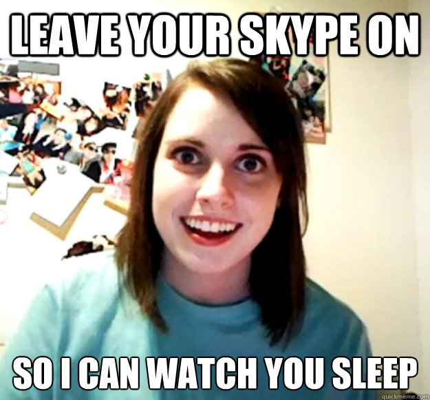 Leave your skype on so I can watch you sleep  Overly Attached Girlfriend