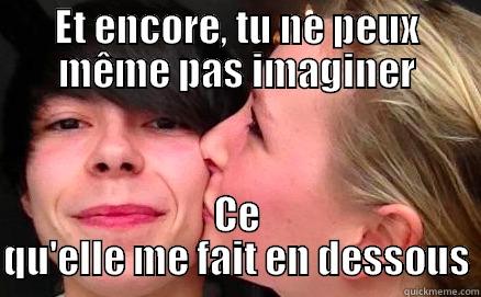 ET ENCORE, TU NE PEUX MÊME PAS IMAGINER CE QU'ELLE ME FAIT EN DESSOUS Misc