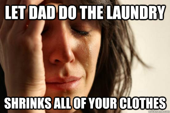Let dad do the laundry Shrinks all of your clothes  First World Problems