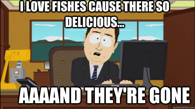 I love fishes cause there so delicious...     aaaand they're gone - I love fishes cause there so delicious...     aaaand they're gone  Annnd Its gone