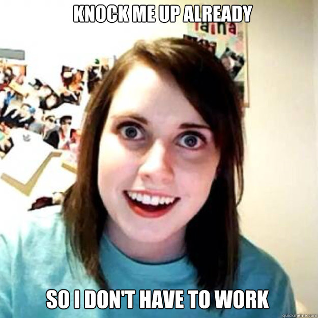 Knock me up already So I don't have to work - Knock me up already So I don't have to work  OAG 2