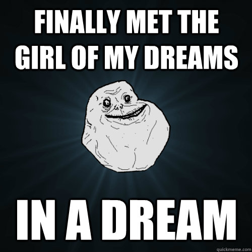 Finally met the girl of my dreams in a dream  Forever Alone
