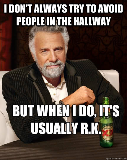 I don't always try to avoid people in the hallway but when I do, it's usually R.K.  The Most Interesting Man In The World