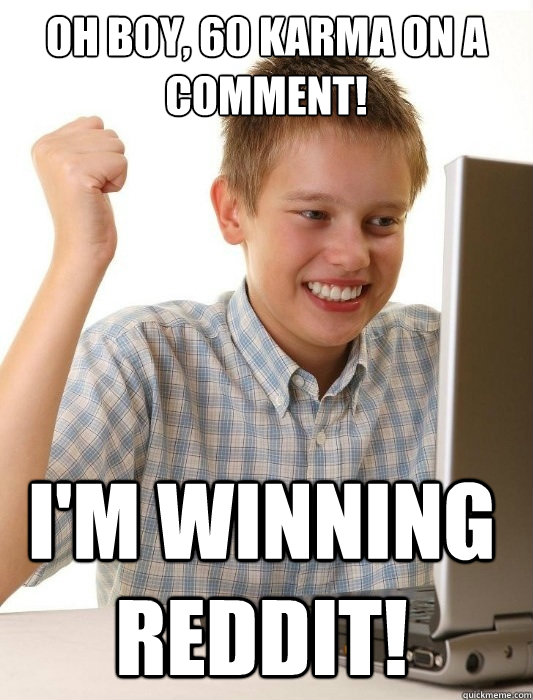 Oh boy, 60 karma on a comment! I'm winning reddit!  First Day on the Internet Kid