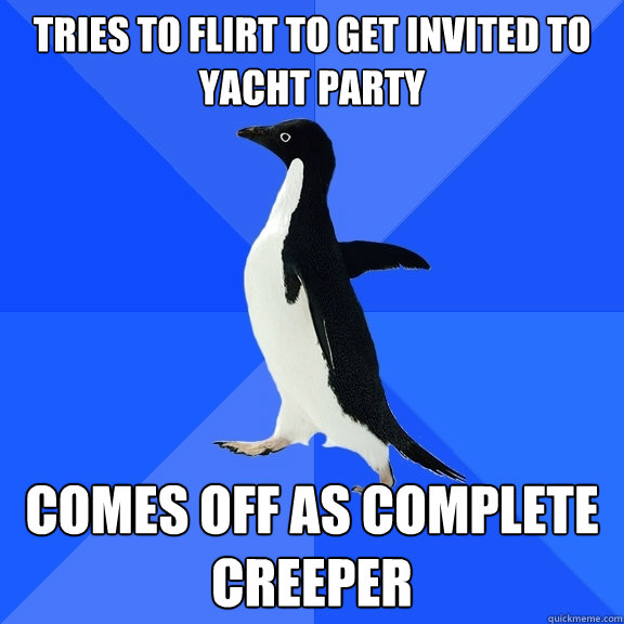 Tries to flirt to get invited to Yacht Party Comes off as complete creeper  Socially Awkward Penguin