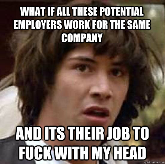 What if all these potential employers work for the same company  and its their job to fuck with my head   conspiracy keanu