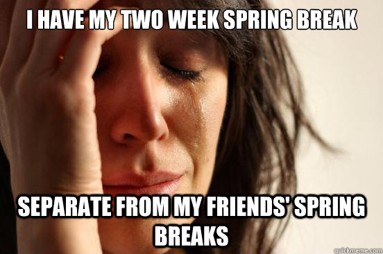 I have my two week spring break separate from my friends' spring breaks - I have my two week spring break separate from my friends' spring breaks  First World Problems