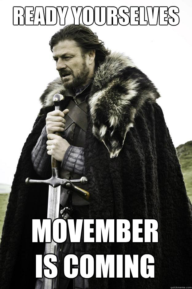 Ready yourselves Movember 
is coming  Winter is coming