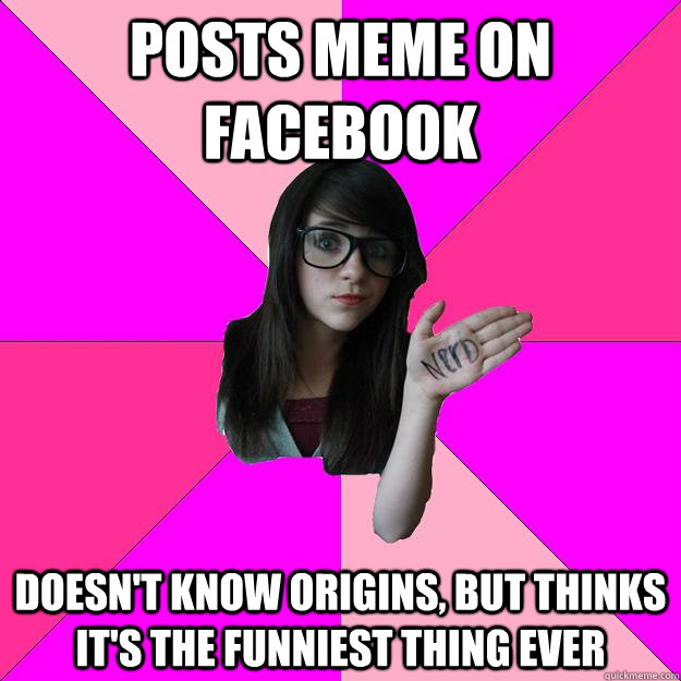 Posts meme on Facebook Doesn't know origins, but thinks it's the funniest thing ever  Idiot Nerd Girl