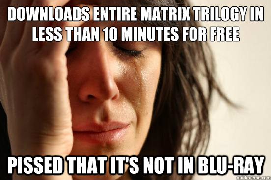 Downloads entire Matrix trilogy in less than 10 minutes for free Pissed that it's not in Blu-Ray  First World Problems