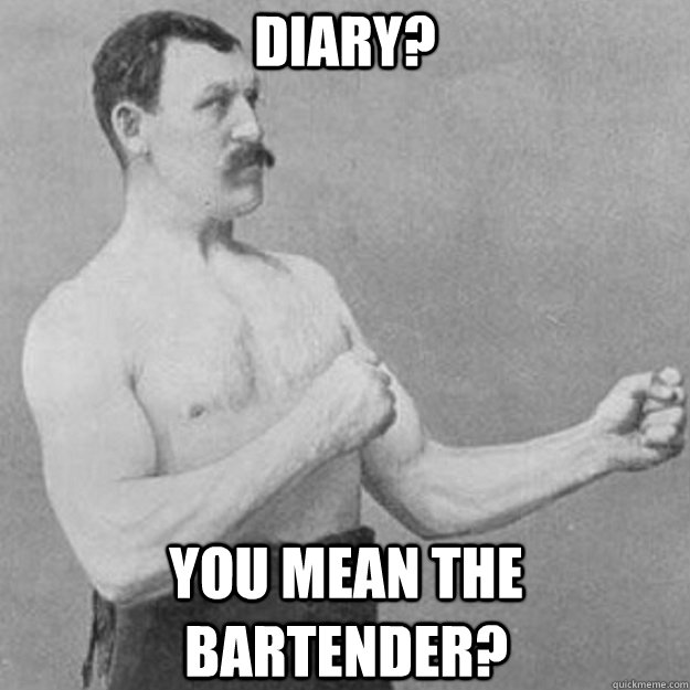 DIARY? You mean the bartender?  overly manly man