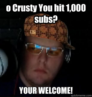 o Crusty You hit 1,000 subs? YOUR WELCOME!  