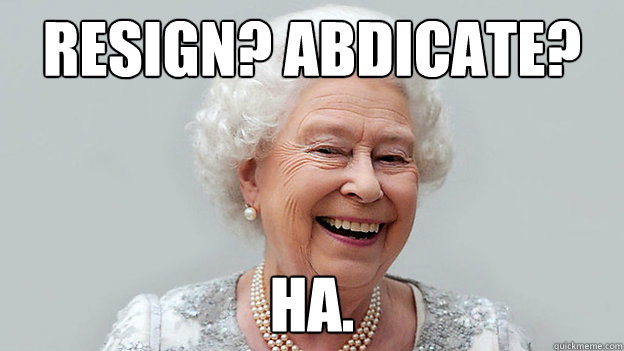 Resign? Abdicate? Ha.  - Resign? Abdicate? Ha.   Laughing Queen