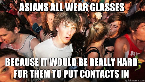 Asians all wear glasses
 because it would be really hard for them to put contacts in  - Asians all wear glasses
 because it would be really hard for them to put contacts in   Misc