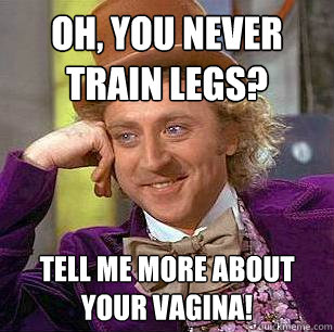 Oh, you never train legs? tell me more about your vagina!  Condescending Wonka