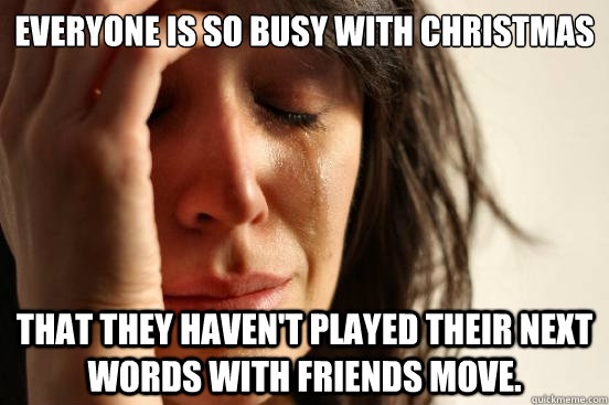 Everyone is so busy with Christmas that they haven't played their next Words with friends move.  First World Problems