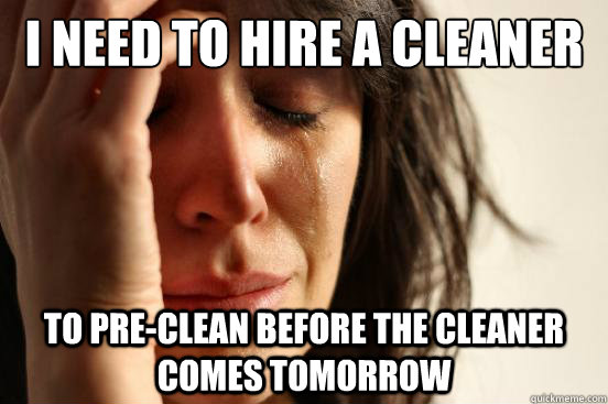 I need to hire a cleaner To pre-clean before the cleaner comes tomorrow - I need to hire a cleaner To pre-clean before the cleaner comes tomorrow  First World Problems
