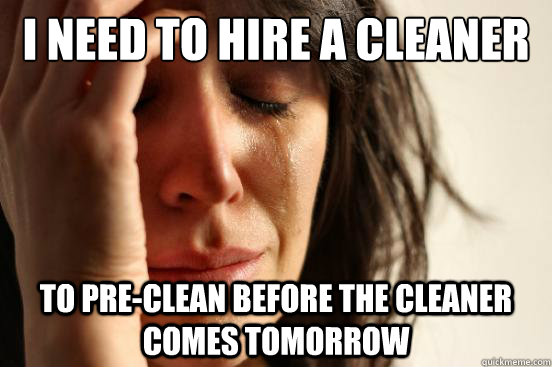 I need to hire a cleaner To pre-clean before the cleaner comes tomorrow  First World Problems