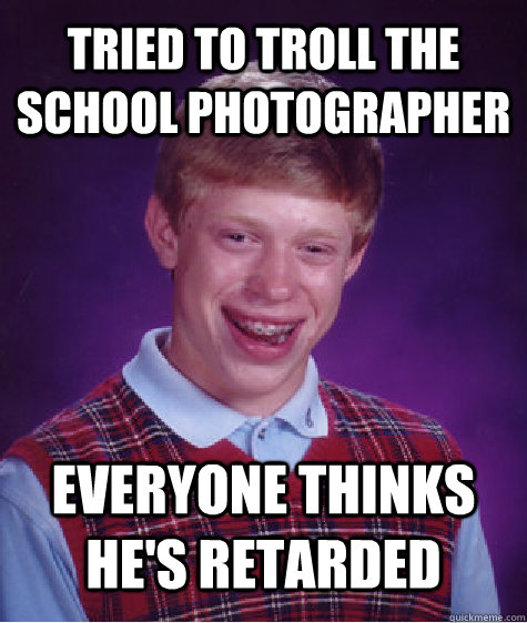 Tried to troll the school photographer Everyone thinks he's retarded  Bad Luck Brian