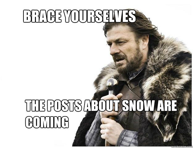 Brace yourselves The posts about snow are coming  Imminent Ned