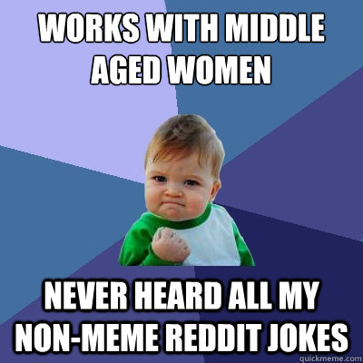 works with middle aged women never heard all my non-meme reddit jokes - works with middle aged women never heard all my non-meme reddit jokes  Success Kid