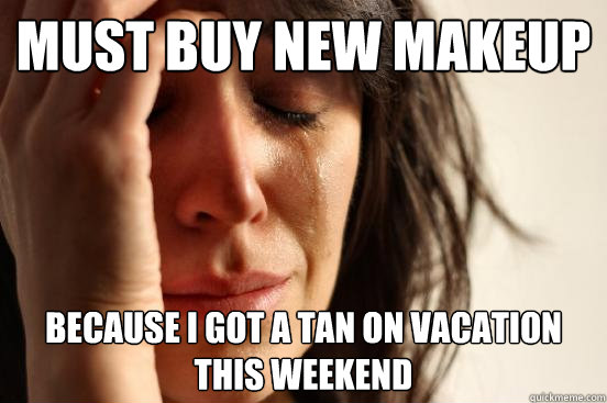 Must buy new makeup Because I got a tan on vacation this weekend  First World Problems